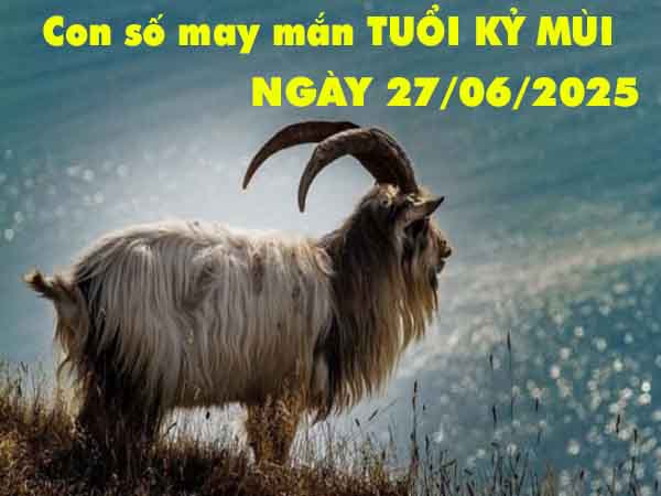 Con số tài lộc tuổi Kỷ Mùi ngày 27/6/2025 thứ 6 hôm nay